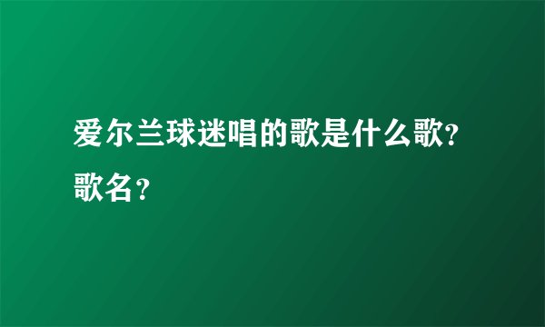 爱尔兰球迷唱的歌是什么歌？歌名？