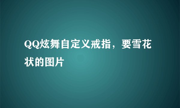 QQ炫舞自定义戒指，要雪花状的图片