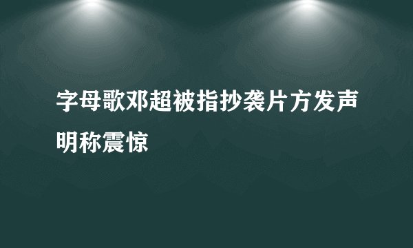 字母歌邓超被指抄袭片方发声明称震惊