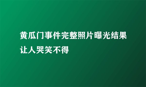 黄瓜门事件完整照片曝光结果让人哭笑不得