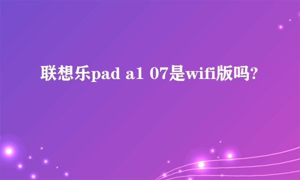 联想乐pad a1 07是wifi版吗?