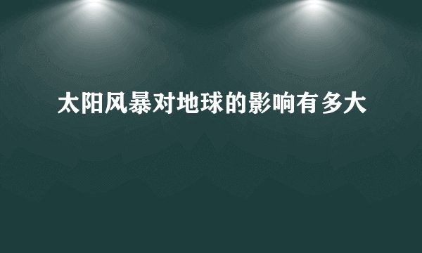 太阳风暴对地球的影响有多大