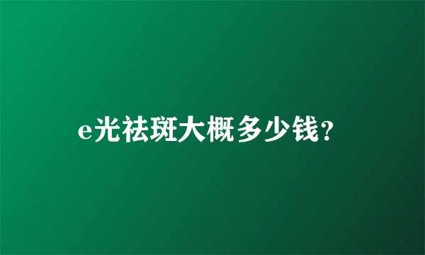 e光祛斑大概多少钱？