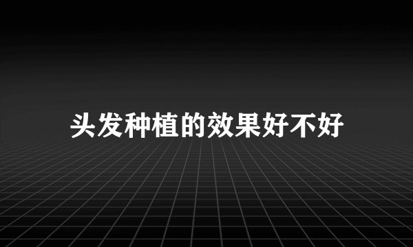 头发种植的效果好不好