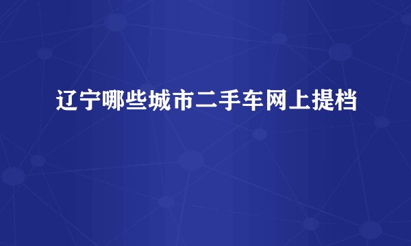 辽宁哪些城市二手车网上提档