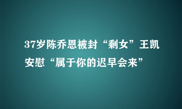 37岁陈乔恩被封“剩女”王凯安慰“属于你的迟早会来”
