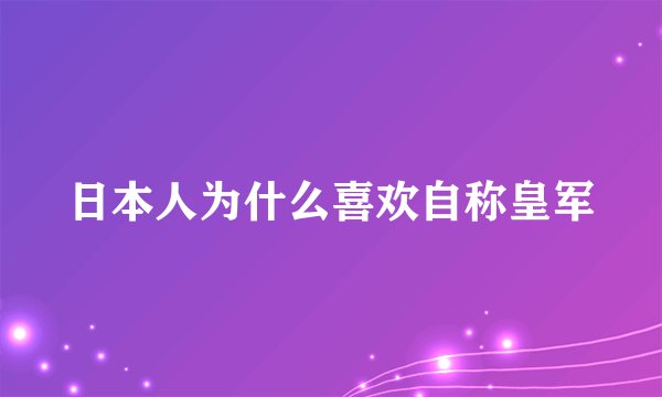 日本人为什么喜欢自称皇军