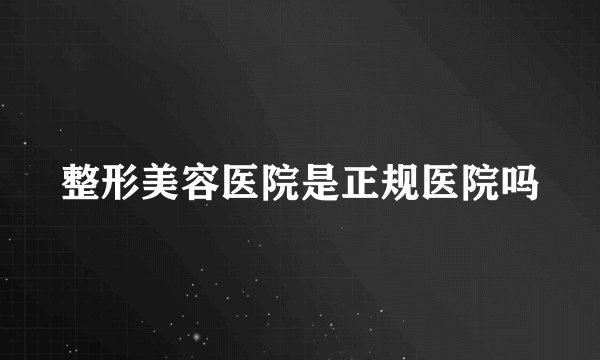 整形美容医院是正规医院吗