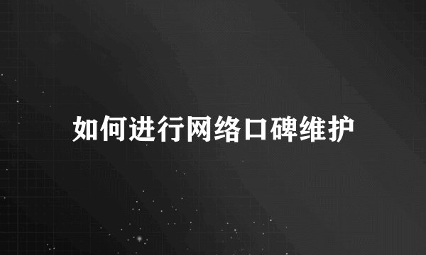 如何进行网络口碑维护