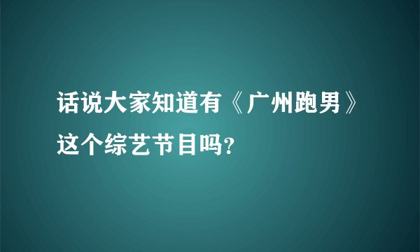 话说大家知道有《广州跑男》这个综艺节目吗？