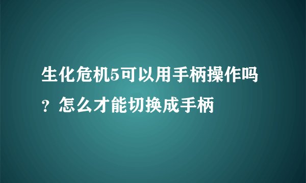 生化危机5可以用手柄操作吗？怎么才能切换成手柄