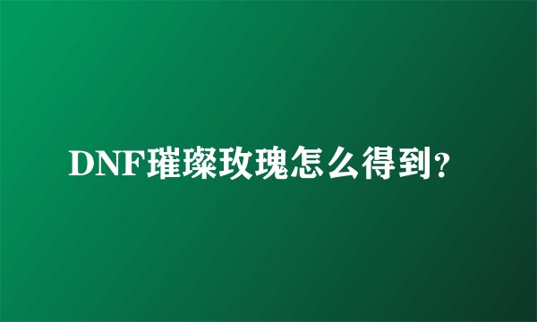 DNF璀璨玫瑰怎么得到?