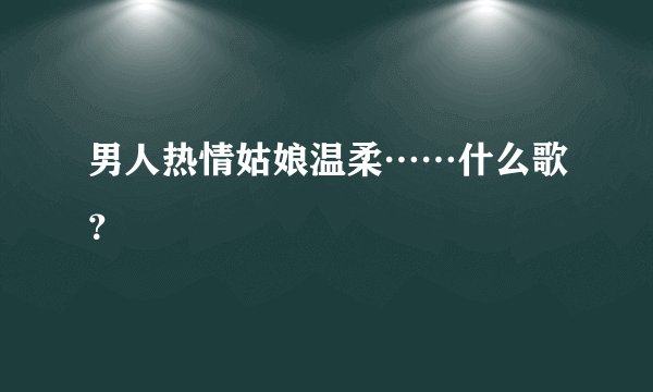 男人热情姑娘温柔……什么歌？