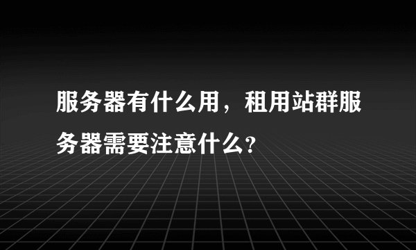 服务器有什么用，租用站群服务器需要注意什么？
