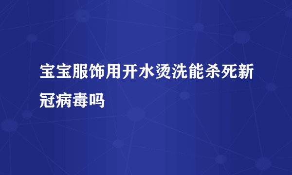 宝宝服饰用开水烫洗能杀死新冠病毒吗