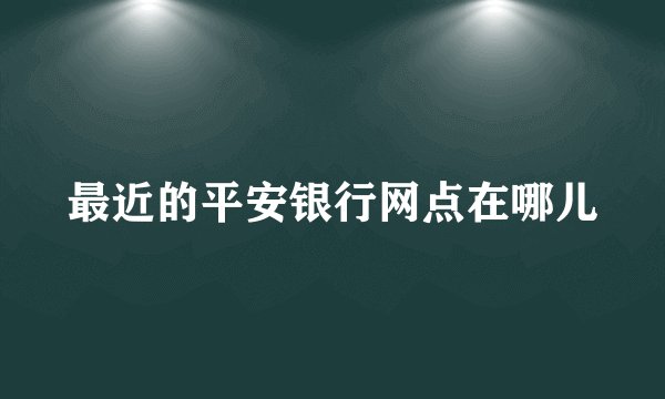 最近的平安银行网点在哪儿