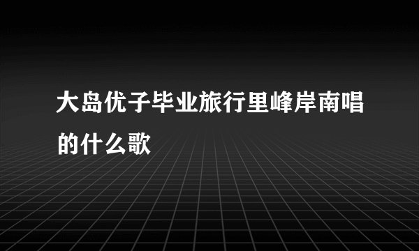 大岛优子毕业旅行里峰岸南唱的什么歌