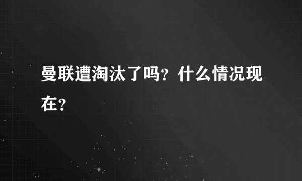 曼联遭淘汰了吗?什么情况现在?