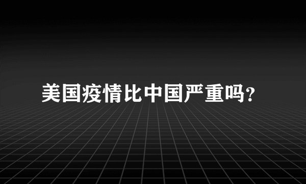 美国疫情比中国严重吗？