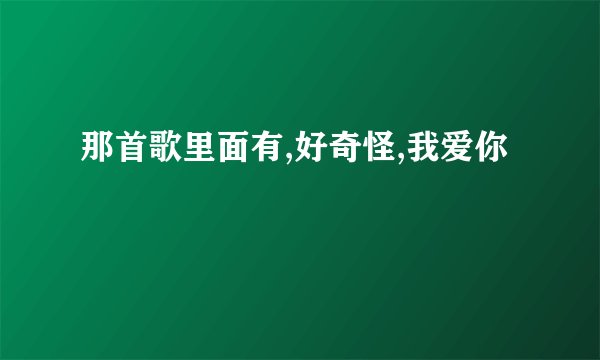 那首歌里面有,好奇怪,我爱你