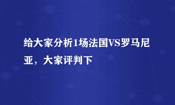 给大家分析1场法国VS罗马尼亚，大家评判下