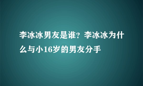 李冰冰男友是谁？李冰冰为什么与小16岁的男友分手