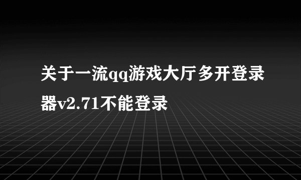 关于一流qq游戏大厅多开登录器v2.71不能登录