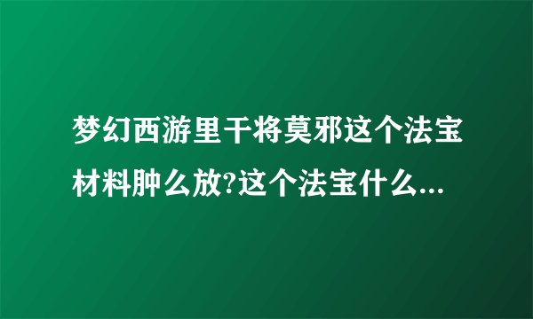 梦幻西游里干将莫邪这个法宝材料肿么放?这个法宝什么属性最好?!