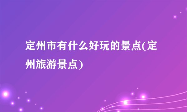 定州市有什么好玩的景点(定州旅游景点)