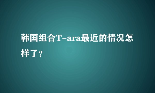 韩国组合T-ara最近的情况怎样了？