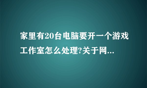 家里有20台电脑要开一个游戏工作室怎么处理?关于网络问题!