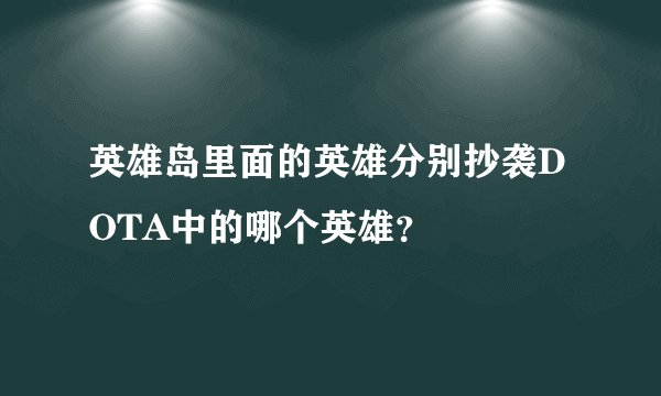 英雄岛里面的英雄分别抄袭DOTA中的哪个英雄？