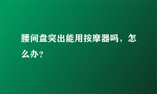 腰间盘突出能用按摩器吗，怎么办？