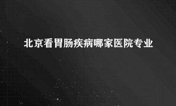 北京看胃肠疾病哪家医院专业
