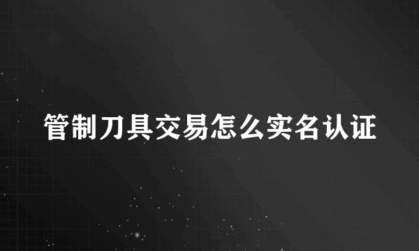 管制刀具交易怎么实名认证