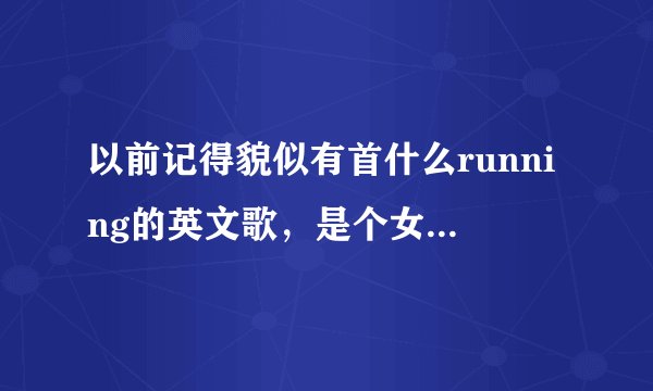 以前记得貌似有首什么running的英文歌，是个女的唱的。现在怎么搜不到了？ 是我记错了吗？