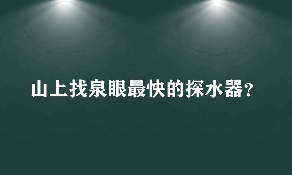 山上找泉眼最快的探水器？