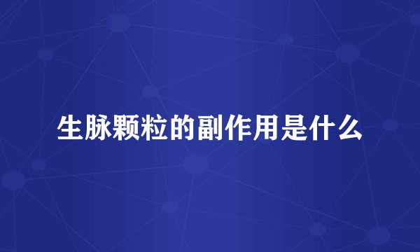 生脉颗粒的副作用是什么
