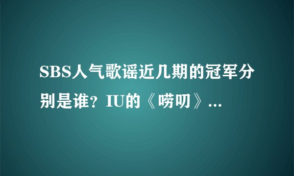 SBS人气歌谣近几期的冠军分别是谁？IU的《唠叨》上过几次人气歌谣？