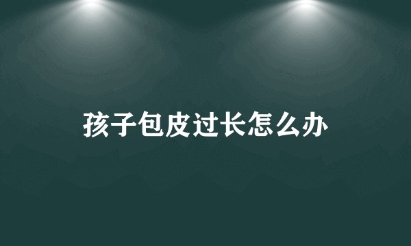 孩子包皮过长怎么办