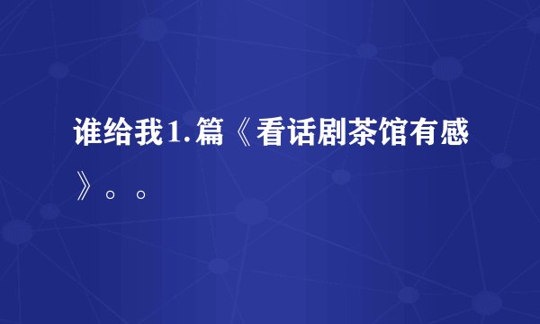 谁给我⒈篇《看话剧茶馆有感》。。