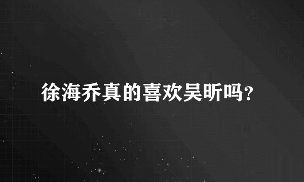 徐海乔真的喜欢吴昕吗？