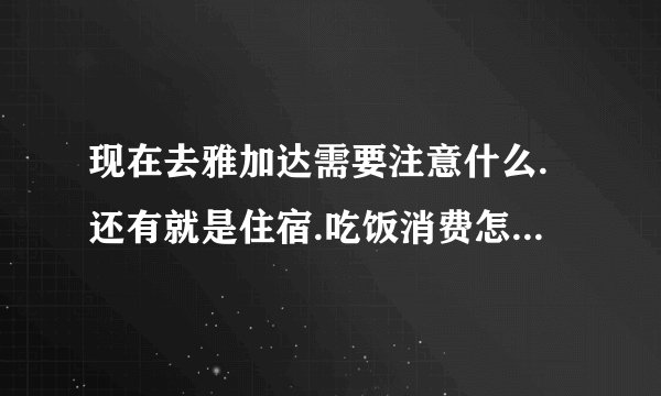 现在去雅加达需要注意什么.还有就是住宿.吃饭消费怎样.谢谢