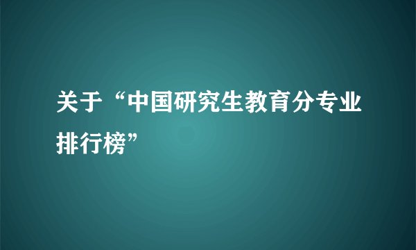 关于“中国研究生教育分专业排行榜”