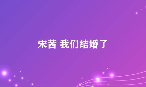 宋茜 我们结婚了