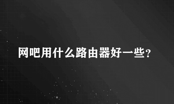 网吧用什么路由器好一些？