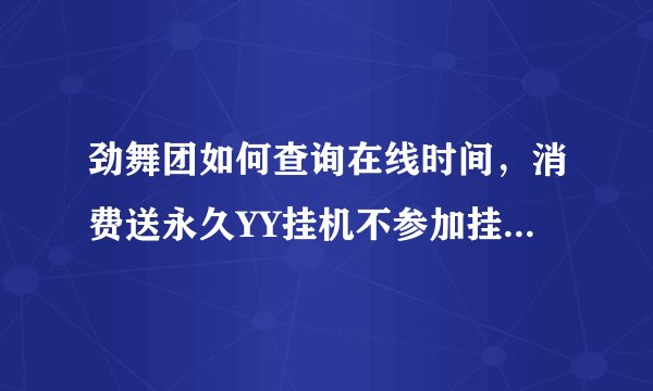 劲舞团如何查询在线时间,消费送永久YY挂机不参加挂机指什么?