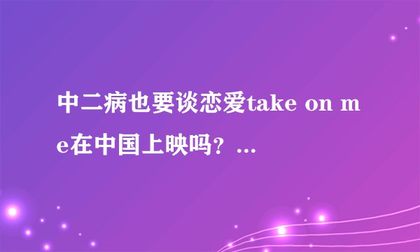 中二病也要谈恋爱take on me在中国上映吗?如果上映的话什么时候上映?