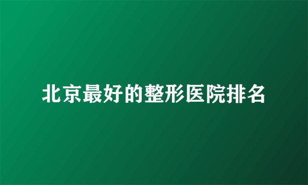 北京最好的整形医院排名