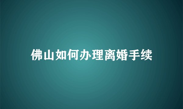 佛山如何办理离婚手续